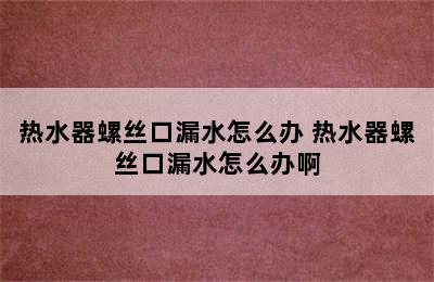 热水器螺丝口漏水怎么办 热水器螺丝口漏水怎么办啊